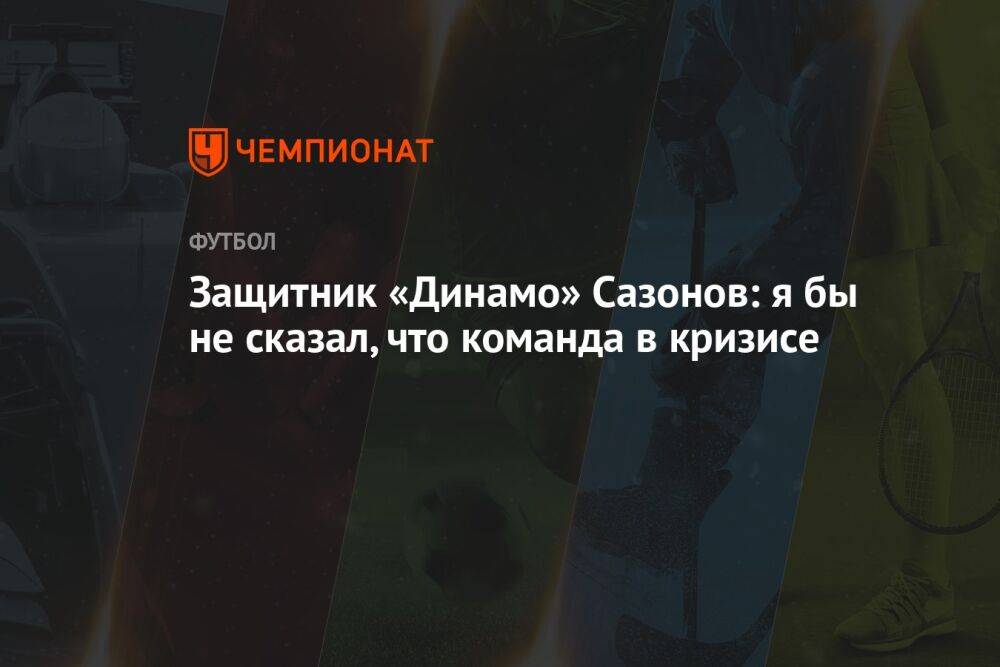Защитник «Динамо» Сазонов: я бы не сказал, что команда в кризисе
