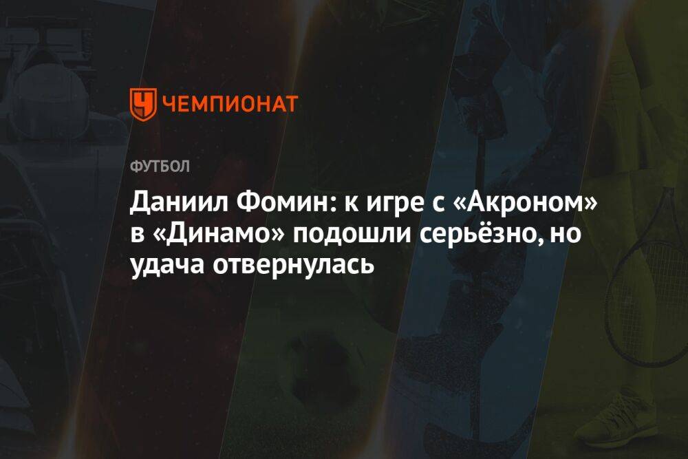 Даниил Фомин: к игре с «Акроном» в «Динамо» подошли серьёзно, но удача отвернулась