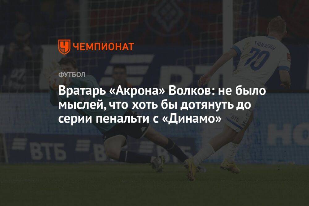 Вратарь «Акрона» Волков: не было мыслей, что хоть бы дотянуть до серии пенальти с «Динамо»