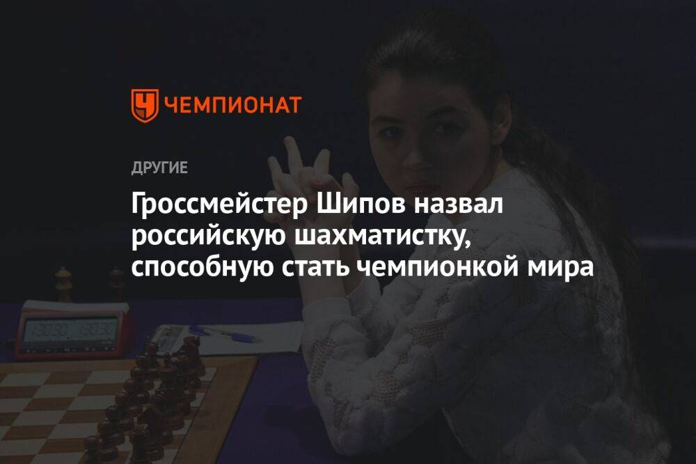 Гроссмейстер Шипов назвал российскую шахматистку, способную стать чемпионкой мира