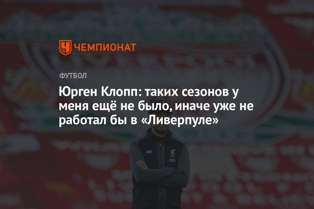 Юрген Клопп: таких сезонов у меня ещё не было, иначе уже не работал бы в «Ливерпуле»