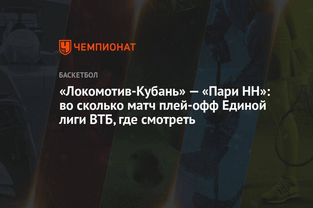 «Локомотив-Кубань» — «Пари НН»: во сколько матч плей-офф Единой лиги ВТБ, где смотреть