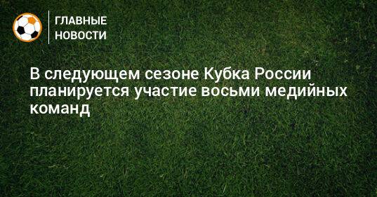 В следующем сезоне Кубка России планируется участие восьми медийных команд