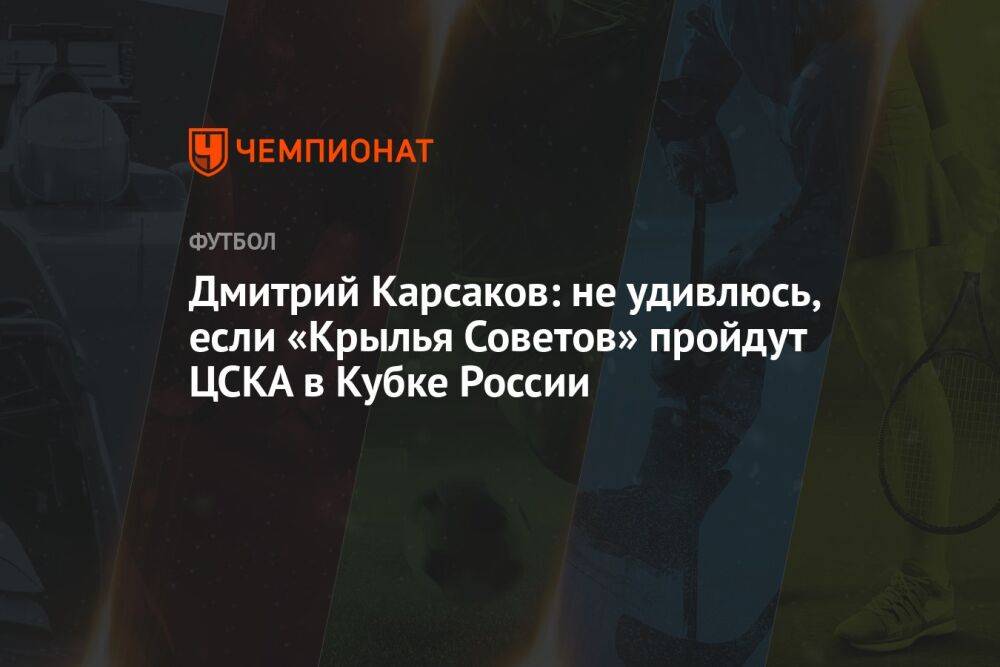 Дмитрий Карсаков: не удивлюсь, если «Крылья Советов» пройдут ЦСКА в Кубке России