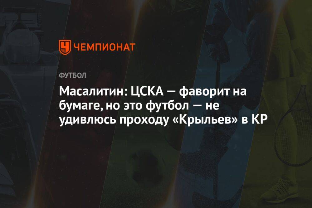 Масалитин: ЦСКА — фаворит на бумаге, но это футбол — не удивлюсь проходу «Крыльев» в КР