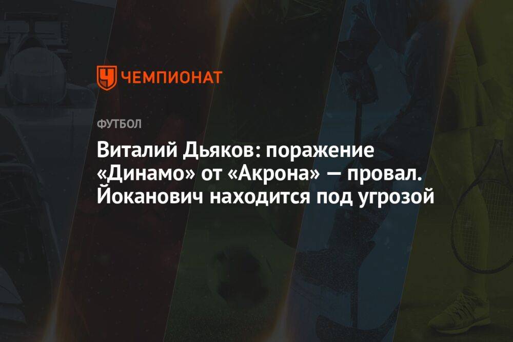 Виталий Дьяков: поражение «Динамо» от «Акрона» — провал. Йоканович находится под угрозой
