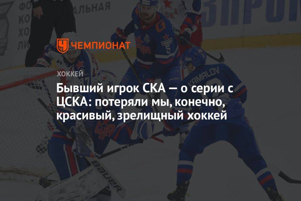 Бывший игрок СКА — о серии с ЦСКА: потеряли мы, конечно, красивый, зрелищный хоккей