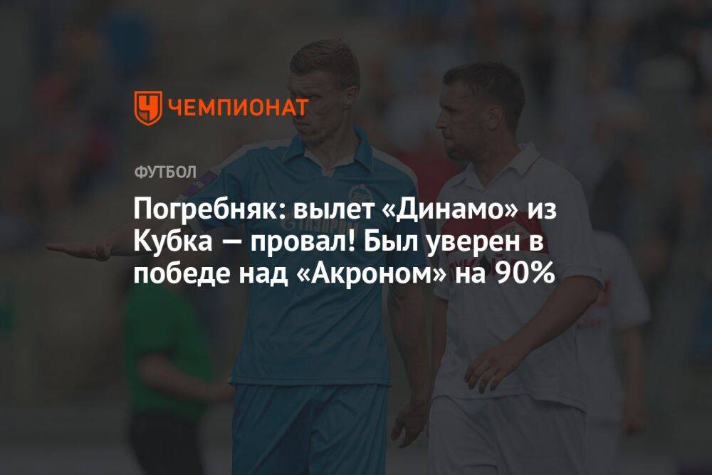 Погребняк: вылет «Динамо» из Кубка — провал! Был уверен в победе над «Акроном» на 90%