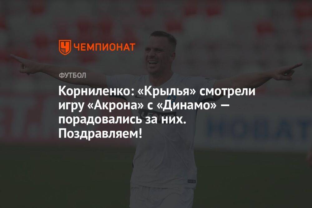 Корниленко: «Крылья» смотрели игру «Акрона» с «Динамо» — порадовались за них. Поздравляем!
