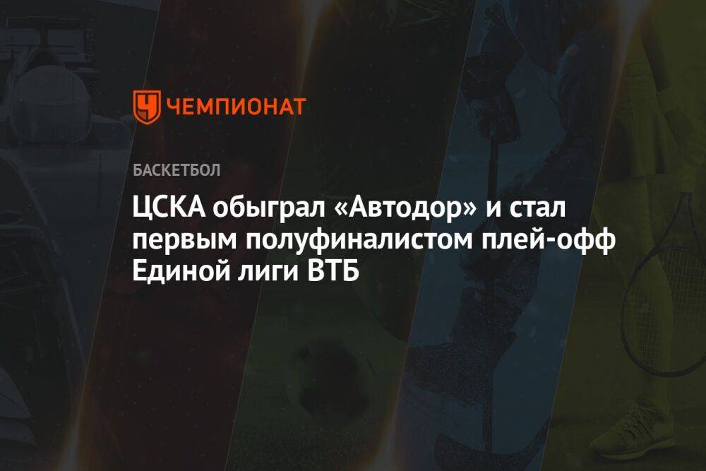 ЦСКА обыграл «Автодор» и стал первым полуфиналистом плей-офф Единой лиги ВТБ