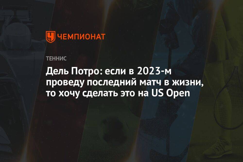 Дель Потро: если в 2023-м проведу последний матч в жизни, то хочу сделать это на US Open