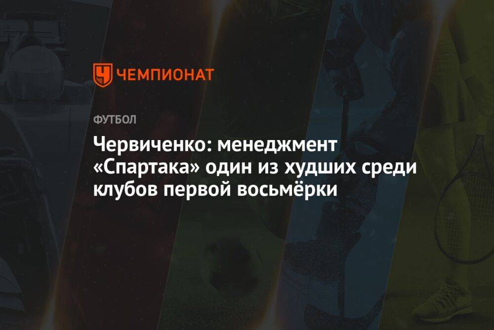 Червиченко: менеджмент «Спартака» один из худших среди клубов первой восьмёрки