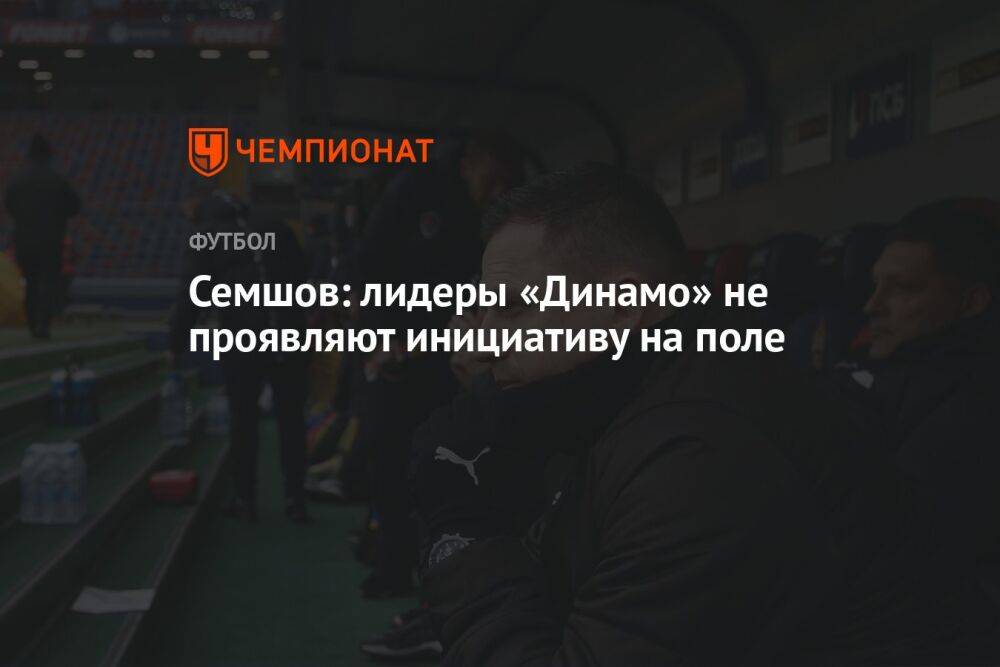 Семшов: лидеры «Динамо» не проявляют инициативу на поле