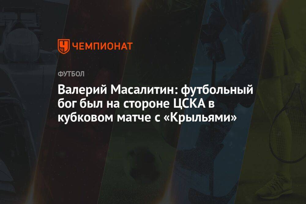 Валерий Масалитин: футбольный бог был на стороне ЦСКА в кубковом матче с «Крыльями»