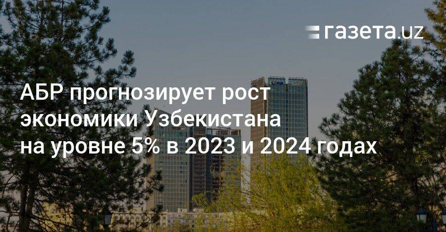 АБР прогнозирует рост экономики Узбекистана на уровне 5% в 2023 и 2024 годах