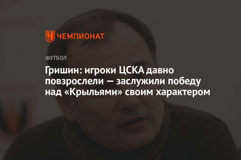 Гришин: игроки ЦСКА давно повзрослели — заслужили победу над «Крыльями» своим характером