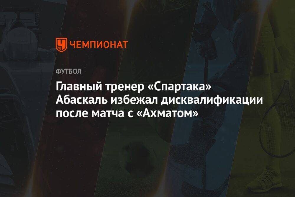 Главный тренер «Спартака» Абаскаль избежал дисквалификации после матча с «Ахматом»