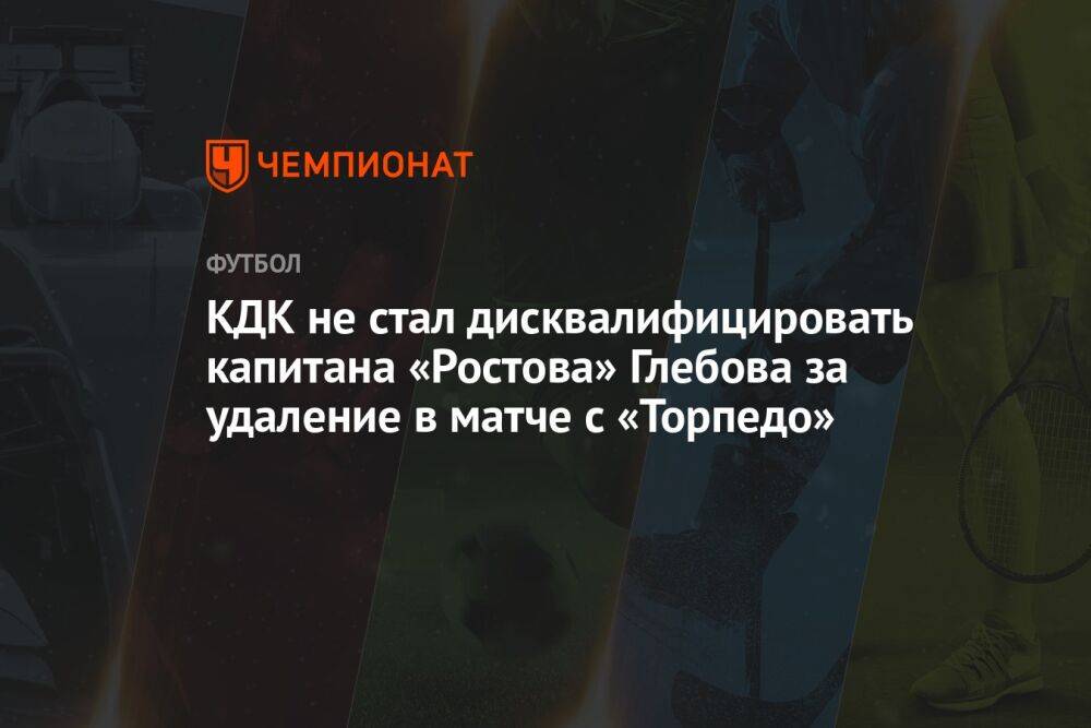 КДК не стал дисквалифицировать капитана «Ростова» Глебова за удаление в матче с «Торпедо»