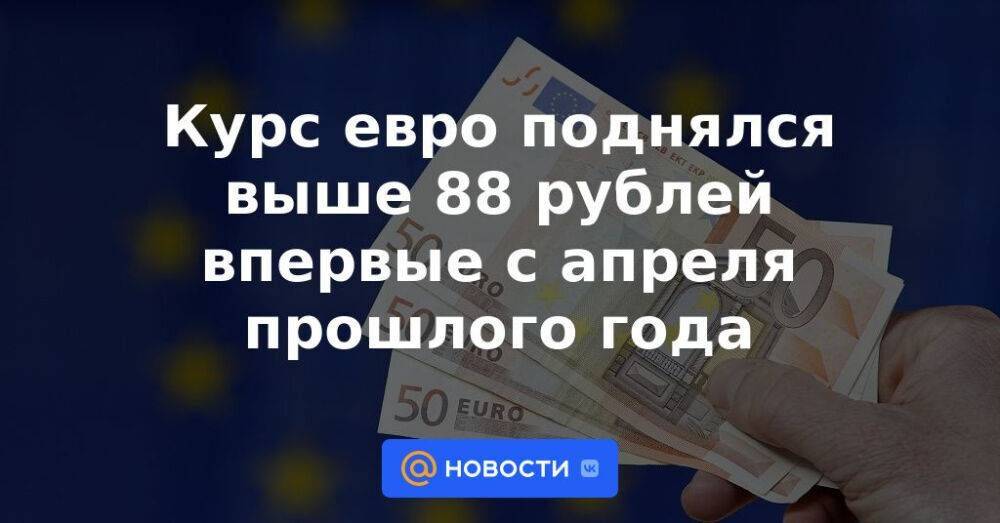 Курс евро поднялся выше 88 рублей впервые с апреля прошлого года