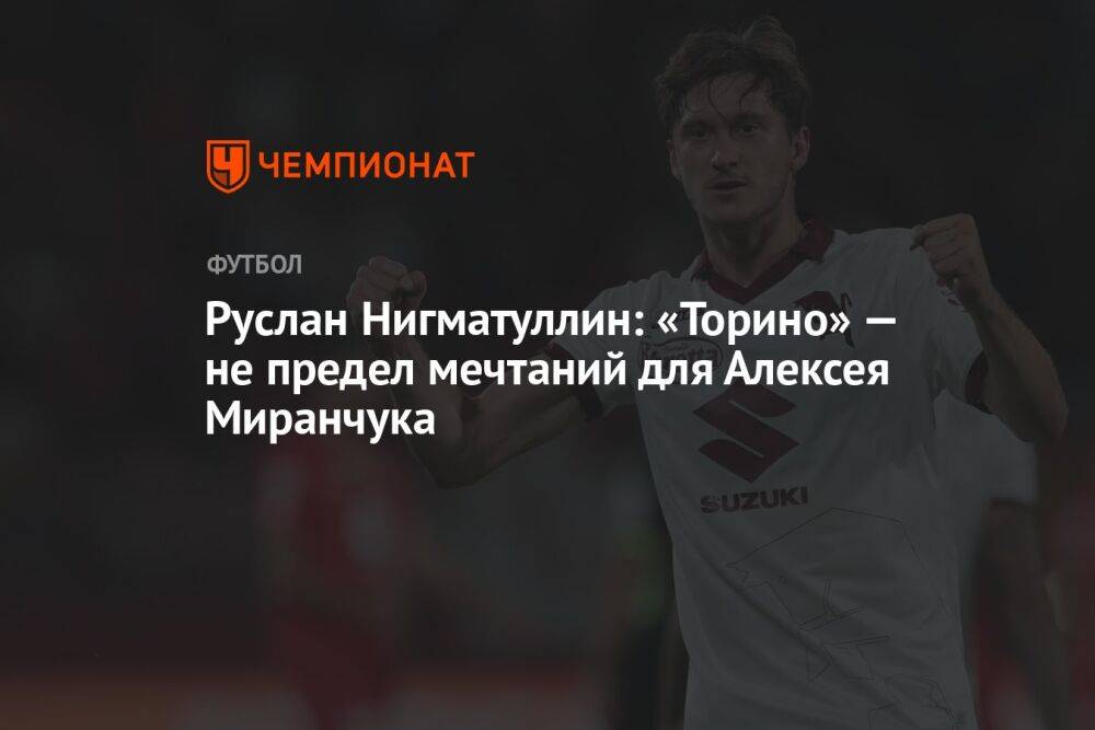 Руслан Нигматуллин: «Торино» не предел мечтаний для Алексея Миранчука
