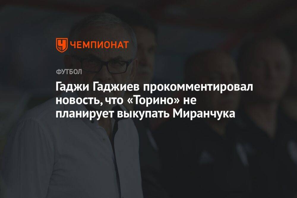 Гаджи Гаджиев прокомментировал новость, что «Торино» не планирует выкупать Миранчука