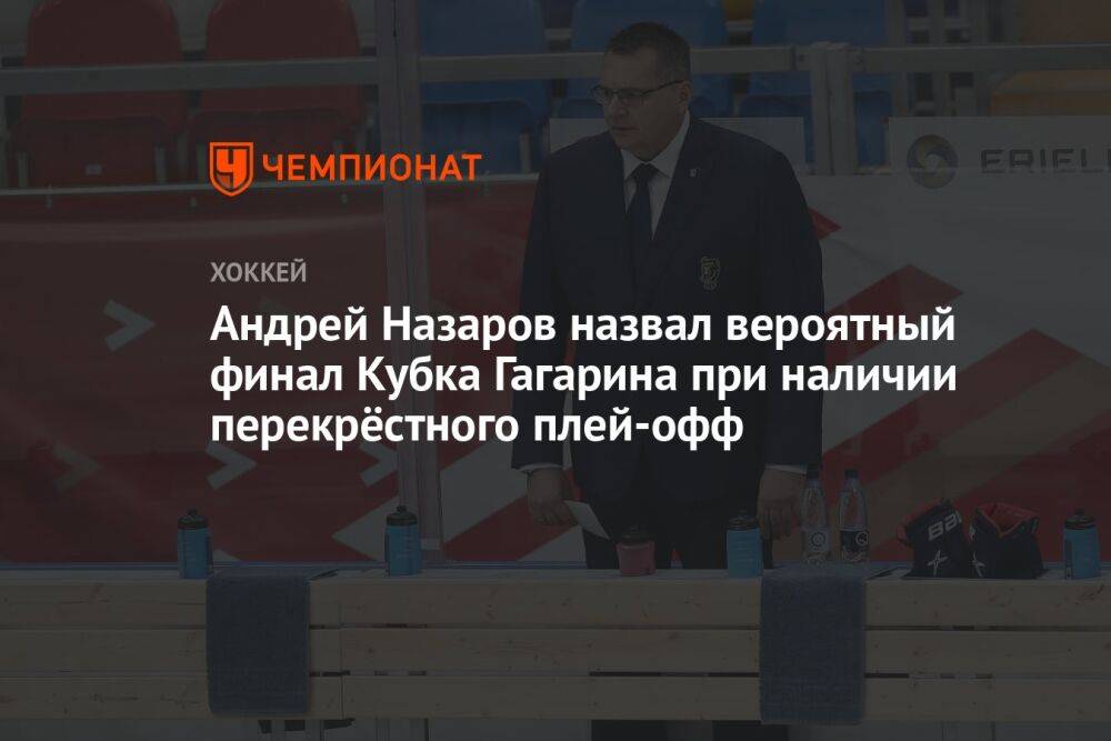Андрей Назаров назвал вероятный финал Кубка Гагарина при наличии перекрёстного плей-офф