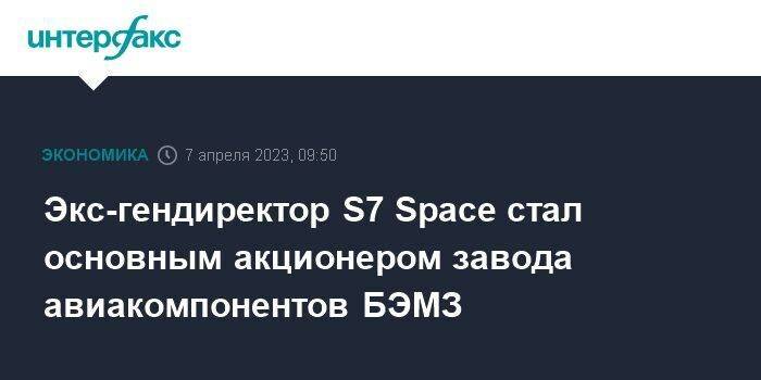 Экс-гендиректор S7 Space стал основным акционером завода авиакомпонентов БЭМЗ