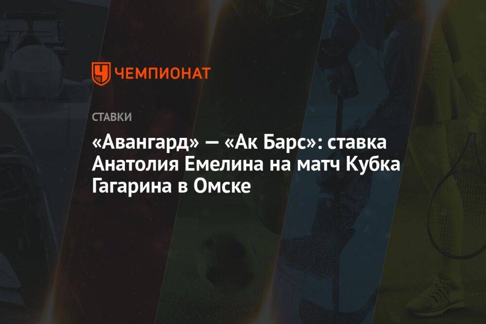 «Авангард» — «Ак Барс»: ставка Анатолия Емелина на матч Кубка Гагарина в Омске