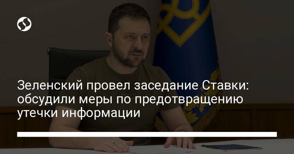 Зеленский провел заседание Ставки: обсудили меры по предотвращению утечки информации