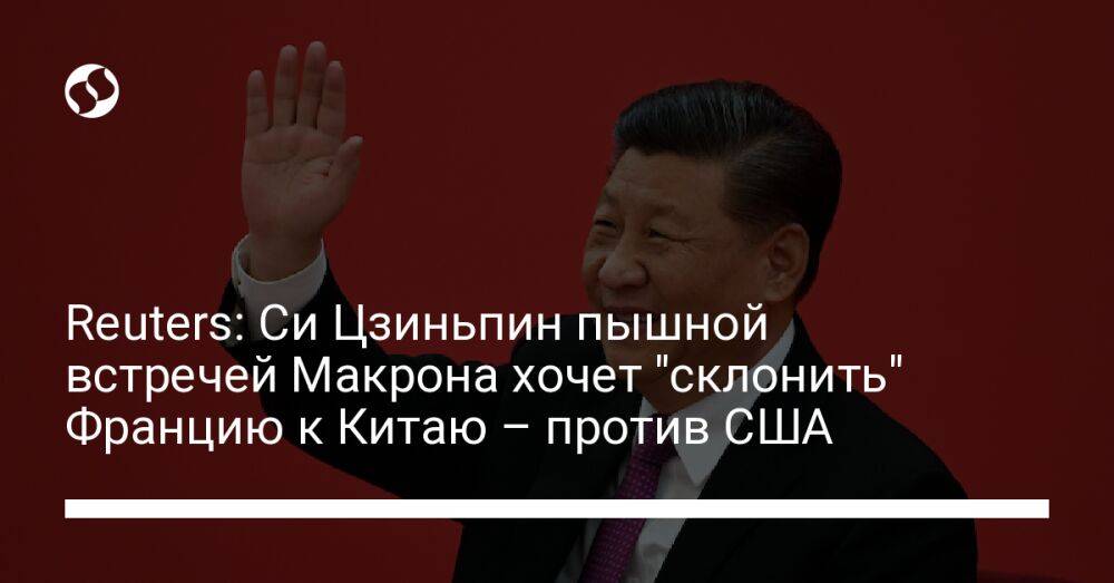 Reuters: Си Цзиньпин пышной встречей Макрона хочет "склонить" Францию к Китаю – против США