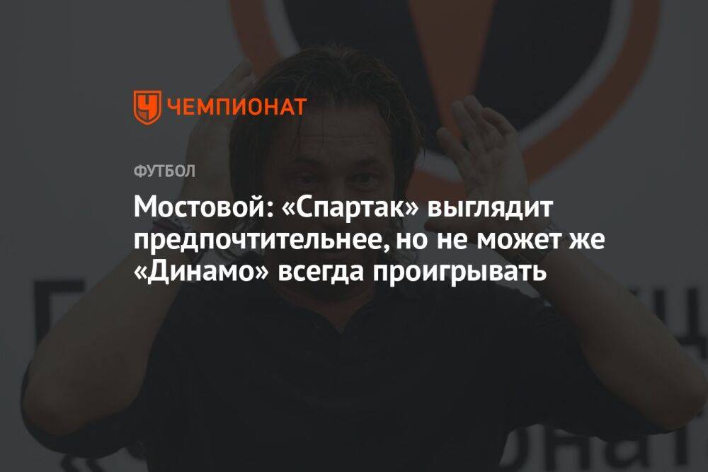 Мостовой: «Спартак» выглядит предпочтительнее, но не может же «Динамо» всегда проигрывать