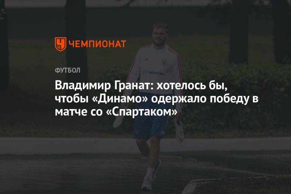 Владимир Гранат: хотелось бы, чтобы «Динамо» одержало победу в матче со «Спартаком»