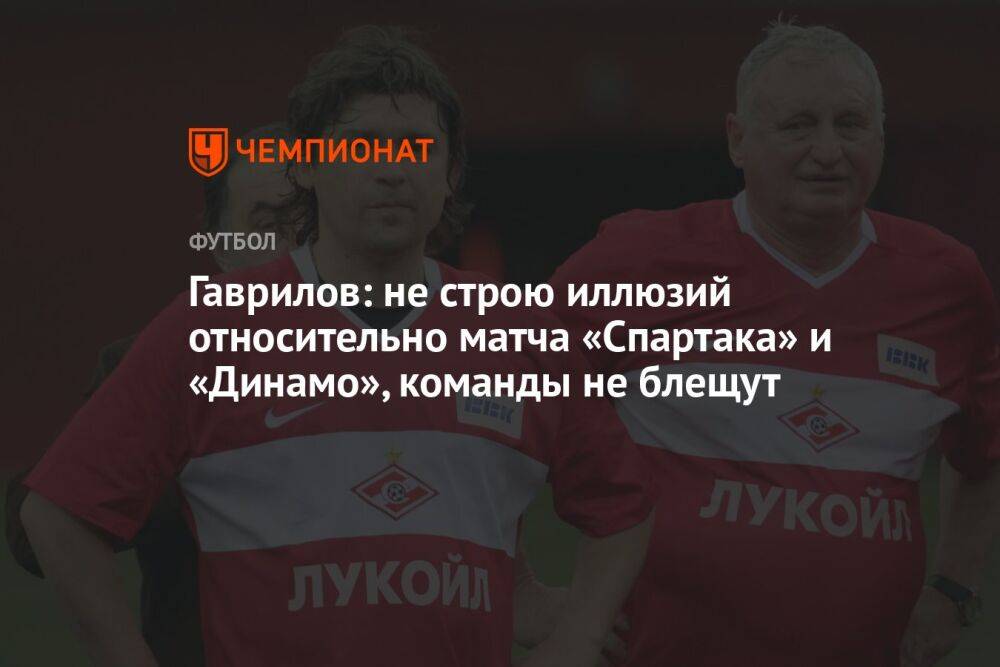 Гаврилов: не строю иллюзий относительно матча «Спартака» и «Динамо», команды не блещут
