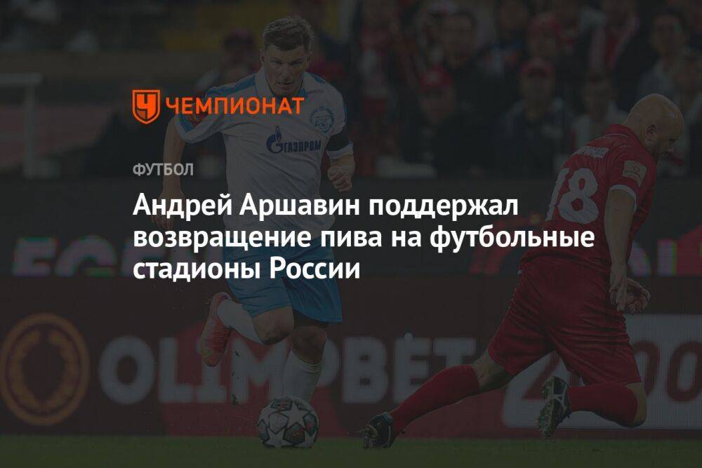 Андрей Аршавин поддержал возвращение пива на футбольные стадионы России