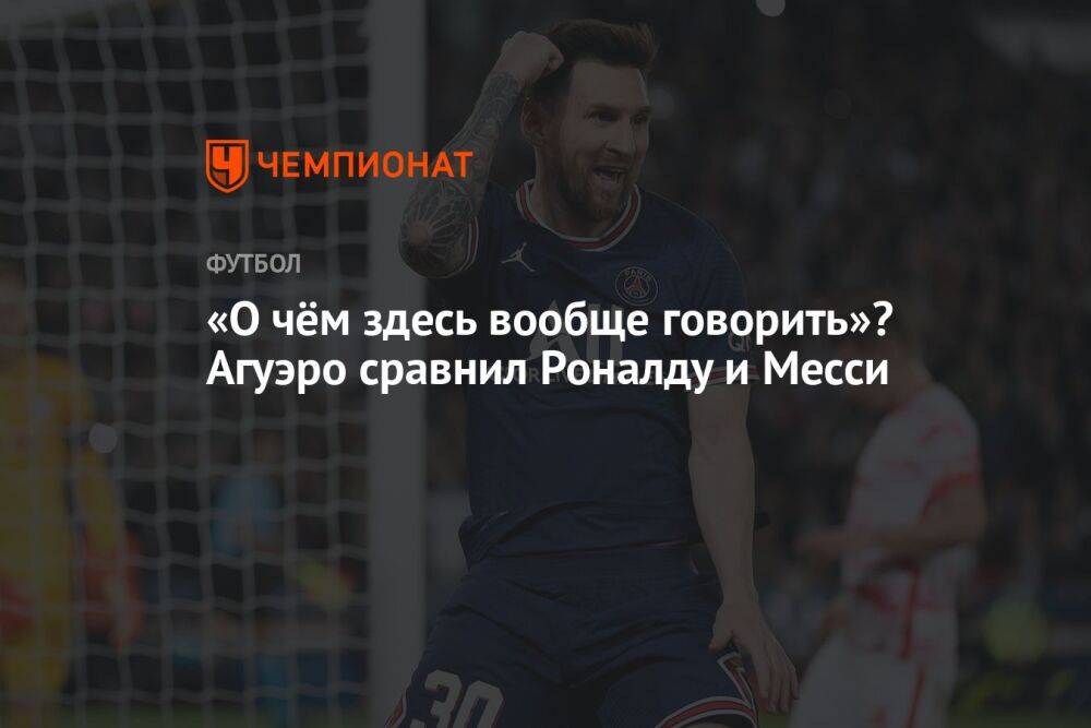 «О чём здесь вообще говорить»? Агуэро сравнил Роналду и Месси