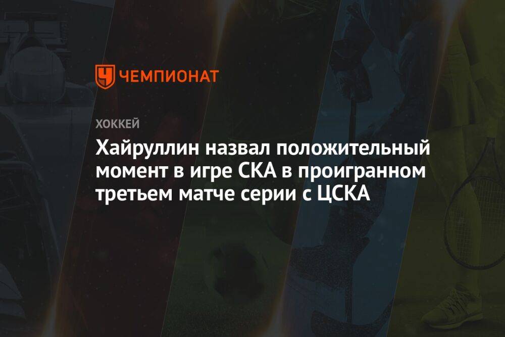 Хайруллин назвал положительный момент у СКА в проигранном третьем матче серии с ЦСКА
