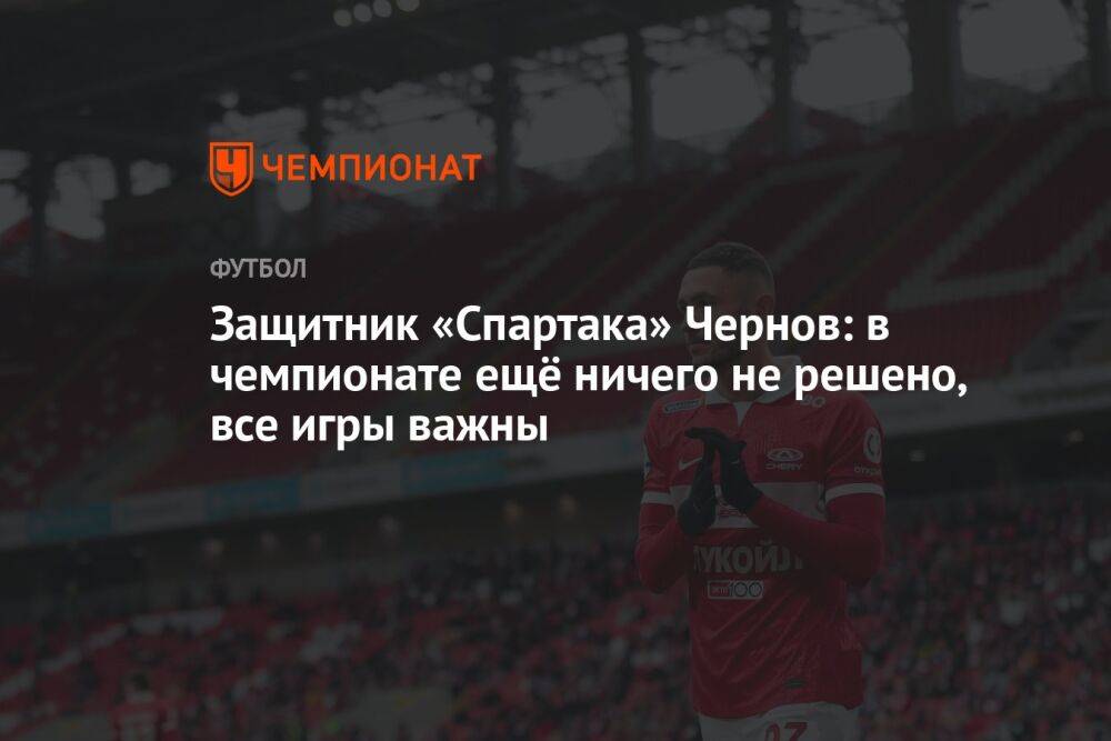 Защитник «Спартака» Чернов: в чемпионате ещё ничего не решено, все игры важны