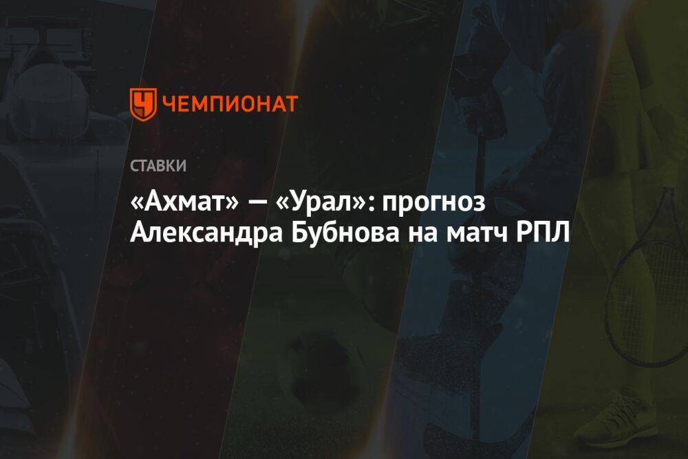 «Ахмат» — «Урал»: прогноз Александра Бубнова на матч РПЛ