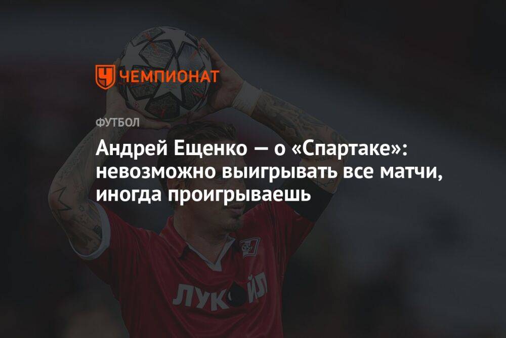 Андрей Ещенко — о «Спартаке»: невозможно выигрывать все матчи, иногда проигрываешь