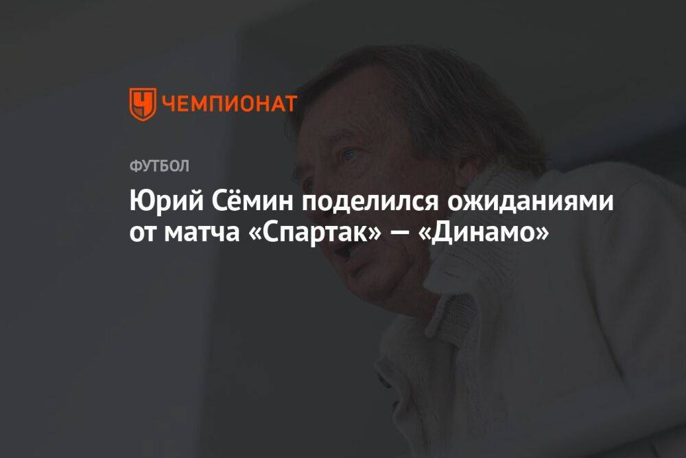 Юрий Сёмин поделился ожиданиями от матча «Спартак» — «Динамо»