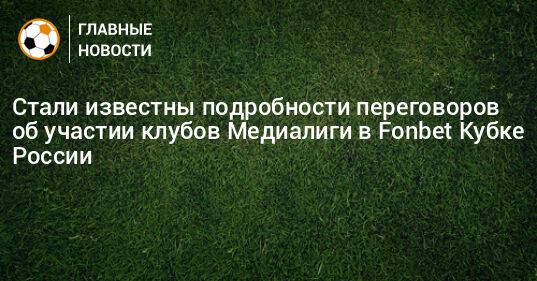 Стали известны подробности переговоров об участии клубов Медиалиги в Fonbet Кубке России