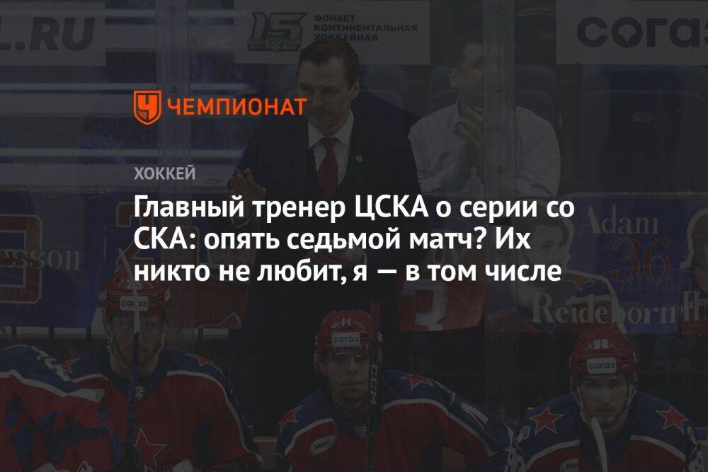 Главный тренер ЦСКА о серии со СКА: опять седьмой матч? Их никто не любит, я — в том числе