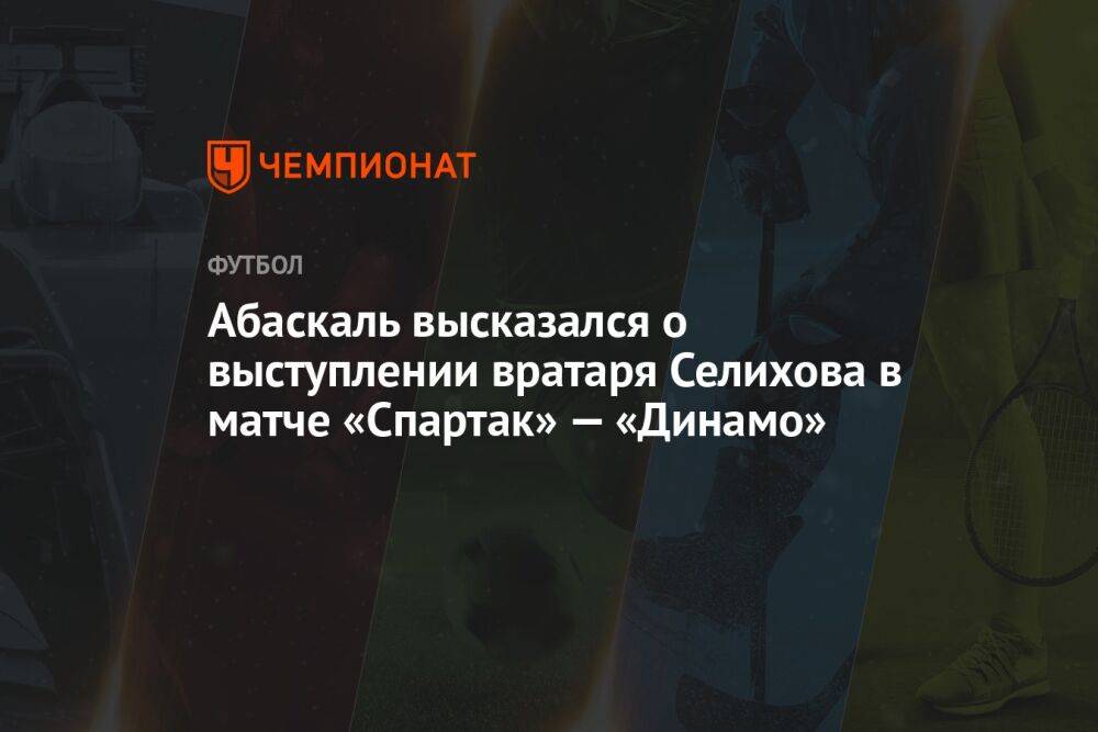 Абаскаль высказался о выступлении вратаря Селихова в матче «Спартак» — «Динамо»