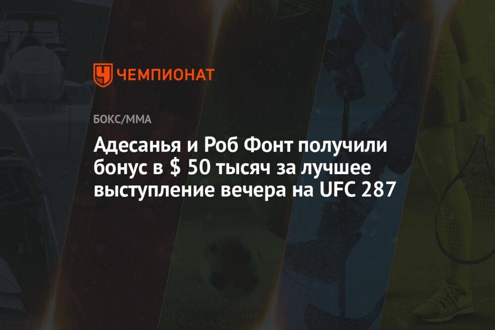 Адесанья и Роб Фонт получили бонус в $ 50 тысяч за лучшее выступление вечера на UFC 287