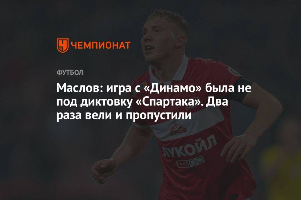 Маслов: игра с «Динамо» была не под диктовку «Спартака». Два раза вели и пропустили