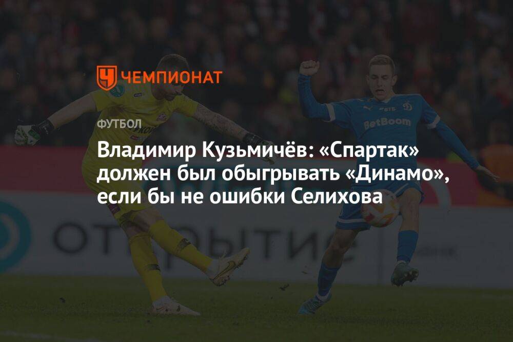 Владимир Кузьмичёв: «Спартак» должен был обыгрывать «Динамо», если бы не ошибки Селихова