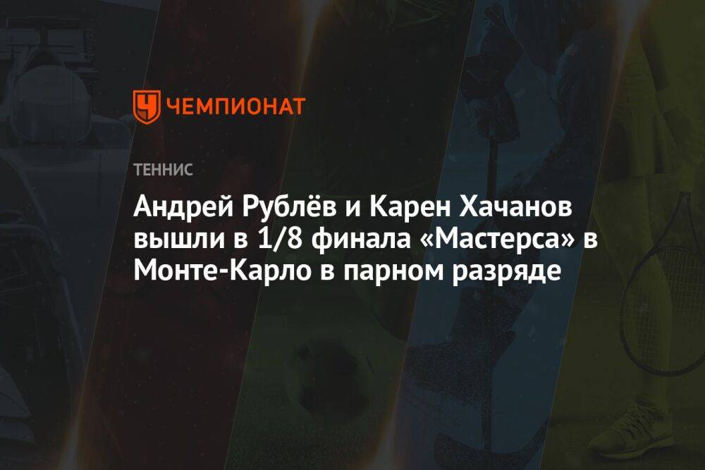 Андрей Рублёв и Карен Хачанов вышли в 1/8 финала «Мастерса» в Монте-Карло в парном разряде