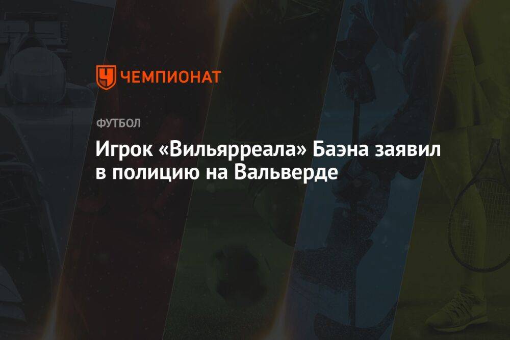 Игрок «Вильярреала» Баэна заявил в полицию на Вальверде