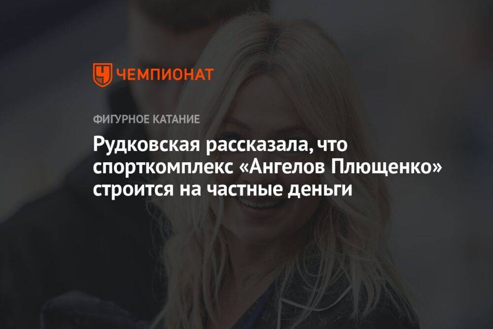 Рудковская рассказала, что спорткомплекс «Ангелов Плющенко» строится на частные деньги