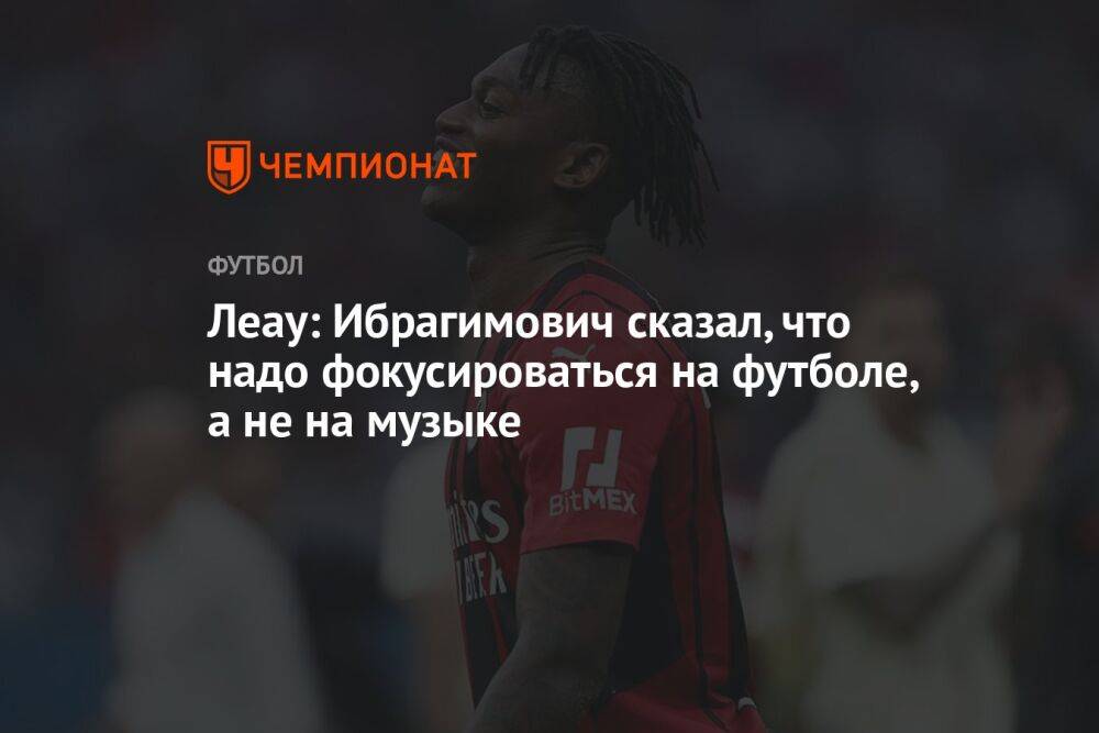 Леау: Ибрагимович сказал, что надо фокусироваться на футболе, а не на музыке